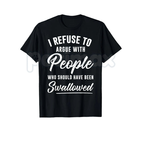 I Refuse to Argue with People Who Should Have Been Swallowed – Funny Sarcastic Hoodie, Sweatshirt & T-Shirt