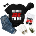 You Matter Just Not To Me T-Shirt – Funny Sarcastic Statement Tee, Bold Relatable Adult Humor Unisex Graphic Shirt